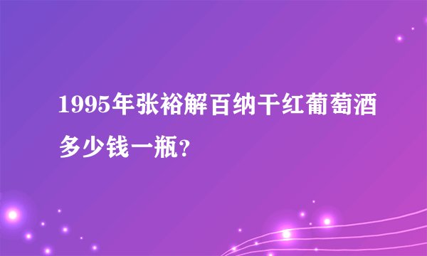 1995年张裕解百纳干红葡萄酒多少钱一瓶？