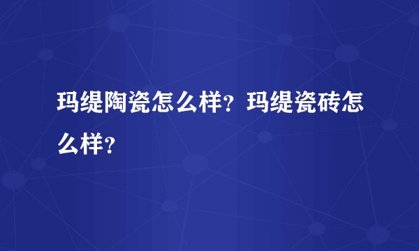 玛缇陶瓷怎么样？玛缇瓷砖怎么样？