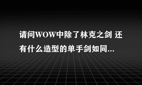 请问WOW中除了林克之剑 还有什么造型的单手剑如同大元帅之剑（剑身长 而且宽）