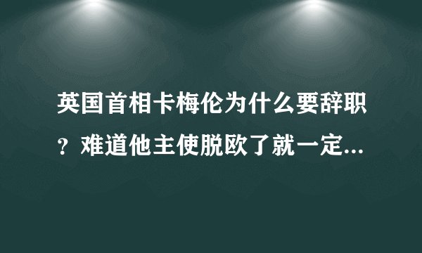英国首相卡梅伦为什么要辞职？难道他主使脱欧了就一定要辞职吗？