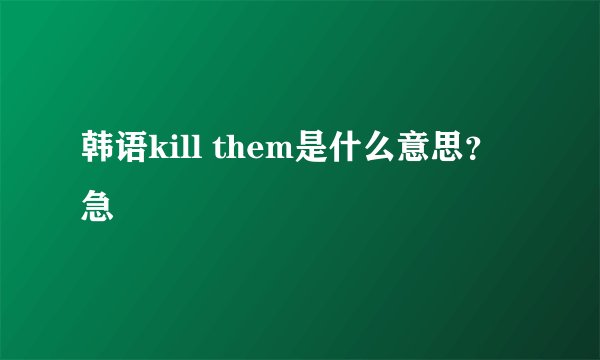 韩语kill them是什么意思？ 急