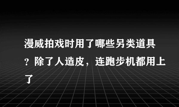 漫威拍戏时用了哪些另类道具？除了人造皮，连跑步机都用上了