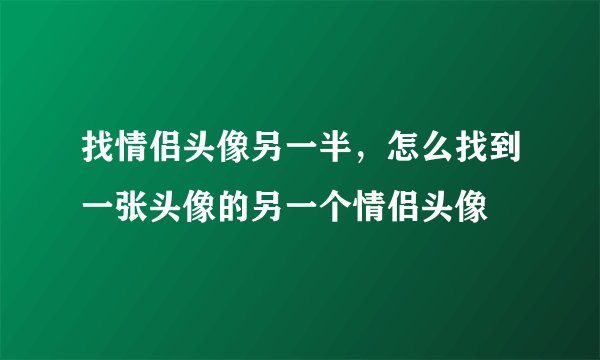 找情侣头像另一半，怎么找到一张头像的另一个情侣头像