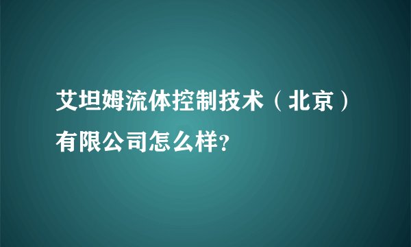 艾坦姆流体控制技术（北京）有限公司怎么样？