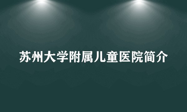 苏州大学附属儿童医院简介