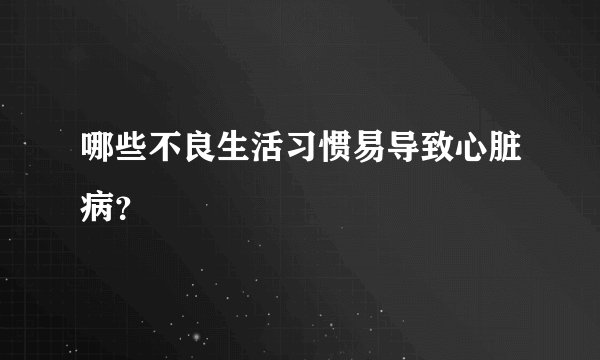 哪些不良生活习惯易导致心脏病？