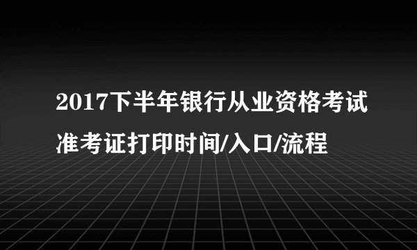 2017下半年银行从业资格考试准考证打印时间/入口/流程