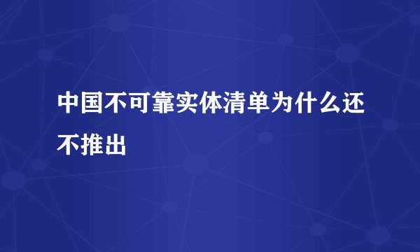 中国不可靠实体清单为什么还不推出