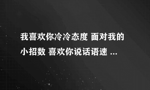 我喜欢你冷冷态度 面对我的小招数 喜欢你说话语速 陪你逛街买衣服 我喜欢你的小糊涂 想要牵