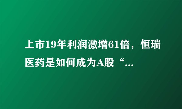 上市19年利润激增61倍，恒瑞医药是如何成为A股“医药一哥”的？