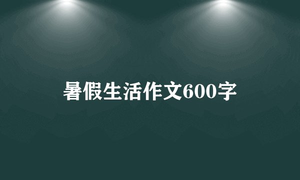 暑假生活作文600字