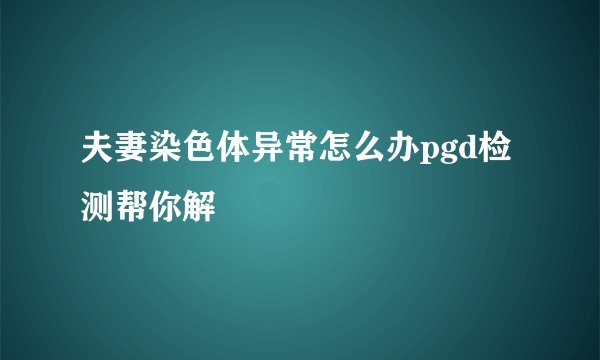 夫妻染色体异常怎么办pgd检测帮你解