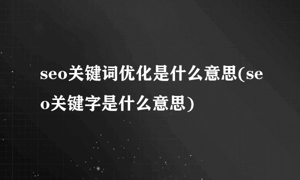 seo关键词优化是什么意思(seo关键字是什么意思)