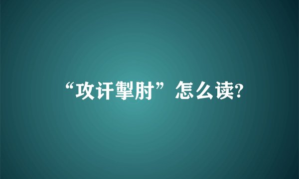 “攻讦掣肘”怎么读?