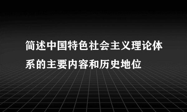 简述中国特色社会主义理论体系的主要内容和历史地位
