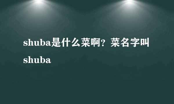 shuba是什么菜啊？菜名字叫shuba