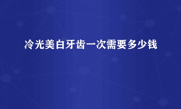 冷光美白牙齿一次需要多少钱
