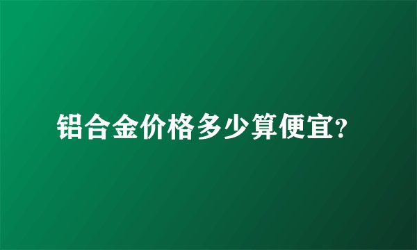 铝合金价格多少算便宜？
