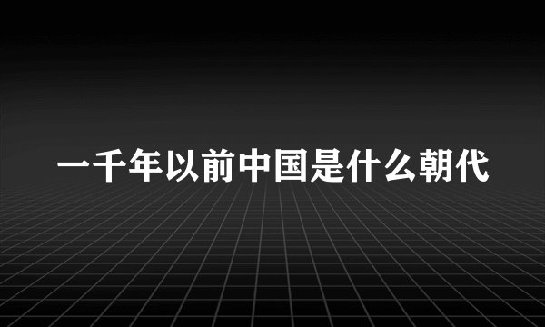 一千年以前中国是什么朝代