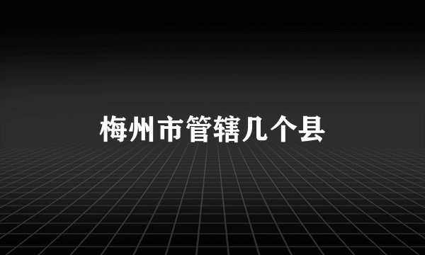 梅州市管辖几个县