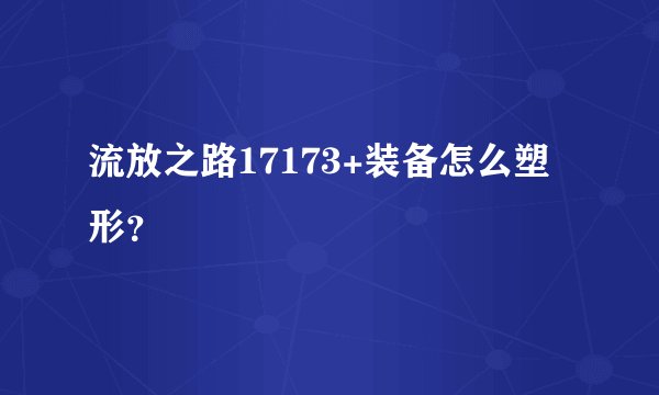 流放之路17173+装备怎么塑形？