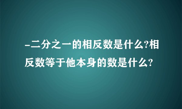-二分之一的相反数是什么?相反数等于他本身的数是什么?