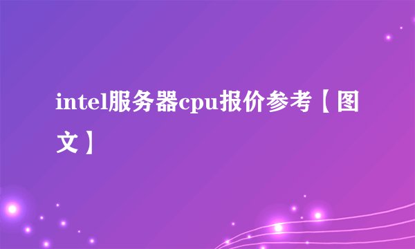 intel服务器cpu报价参考【图文】