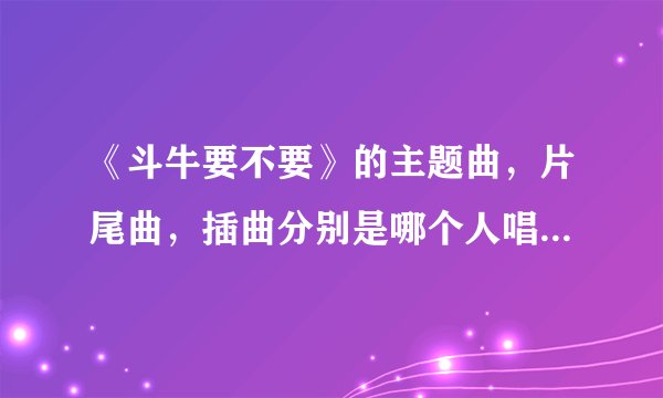 《斗牛要不要》的主题曲，片尾曲，插曲分别是哪个人唱的，歌词？