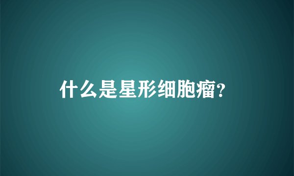 什么是星形细胞瘤？