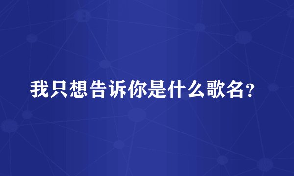 我只想告诉你是什么歌名？