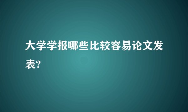 大学学报哪些比较容易论文发表?