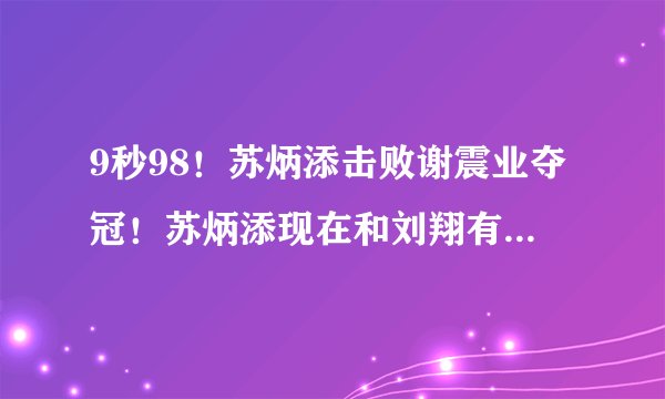 9秒98！苏炳添击败谢震业夺冠！苏炳添现在和刘翔有差距吗？