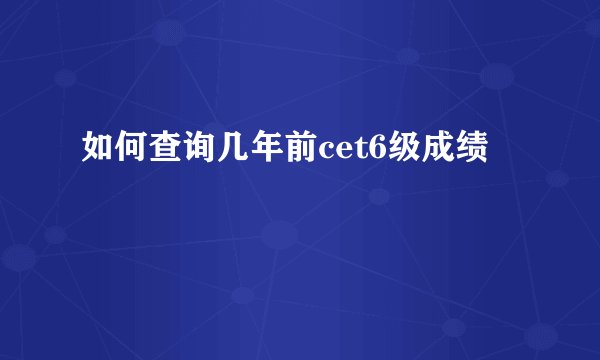 如何查询几年前cet6级成绩