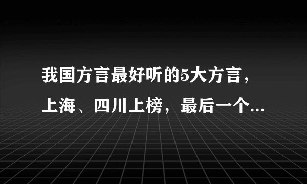 我国方言最好听的5大方言，上海、四川上榜，最后一个被称接地气