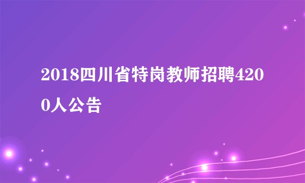 2018四川省特岗教师招聘4200人公告