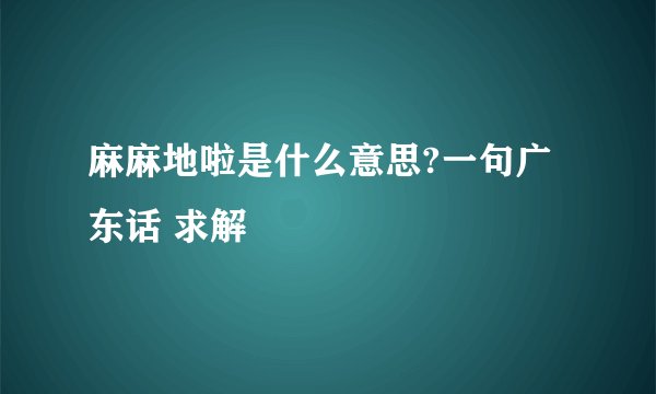 麻麻地啦是什么意思?一句广东话 求解