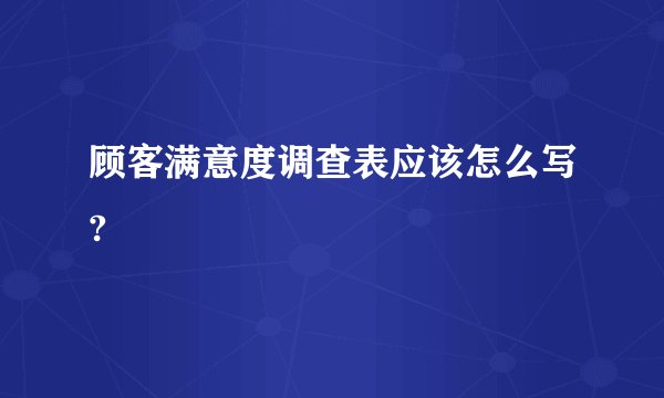 顾客满意度调查表应该怎么写?