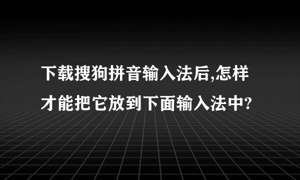 下载搜狗拼音输入法后,怎样才能把它放到下面输入法中?