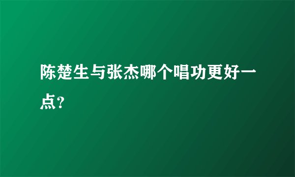 陈楚生与张杰哪个唱功更好一点？
