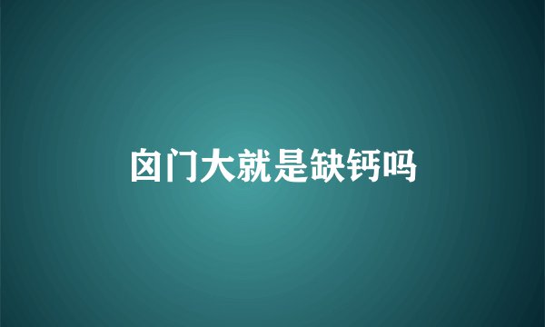 囟门大就是缺钙吗