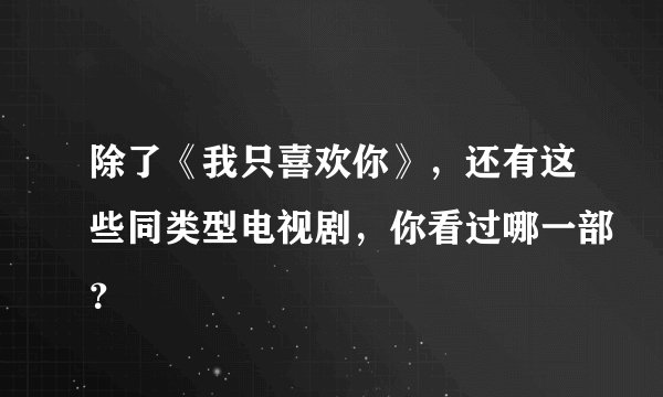 除了《我只喜欢你》，还有这些同类型电视剧，你看过哪一部？