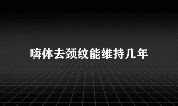 嗨体去颈纹能维持几年