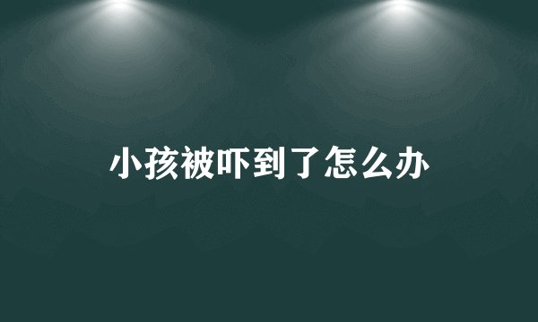 小孩被吓到了怎么办