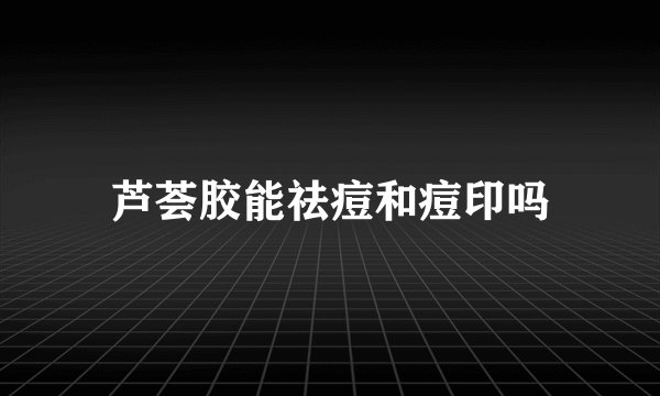 芦荟胶能祛痘和痘印吗