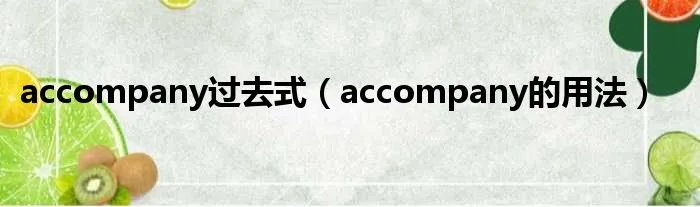 accompany过去式（accompany的用法）