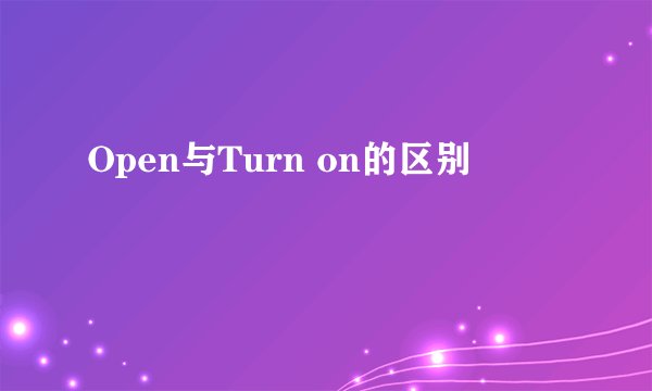 Open与Turn on的区别