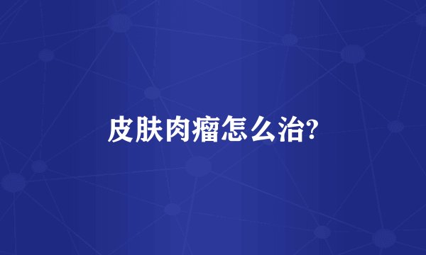 皮肤肉瘤怎么治?