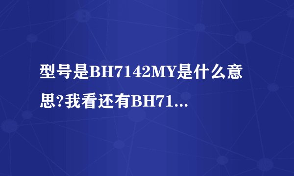 型号是BH7142MY是什么意思?我看还有BH714MY?之间有什么差别？