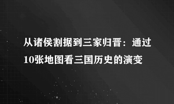 从诸侯割据到三家归晋：通过10张地图看三国历史的演变