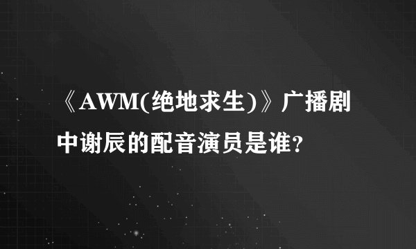 《AWM(绝地求生)》广播剧中谢辰的配音演员是谁？